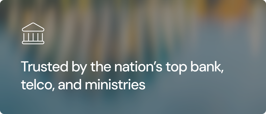 Trusted by the nation’s top bank, telco, and ministries.